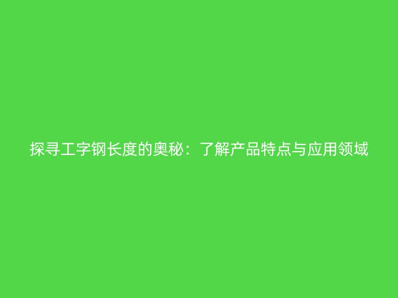 探尋工字鋼長(zhǎng)度的奧秘:了解產(chǎn)品特點(diǎn)與應(yīng)用領(lǐng)域