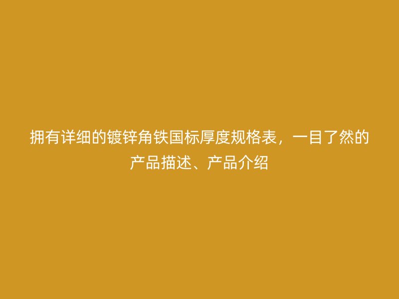 擁有詳細的鍍鋅角鐵國標厚度規(guī)格表，一目了然的產品描述、產品介紹