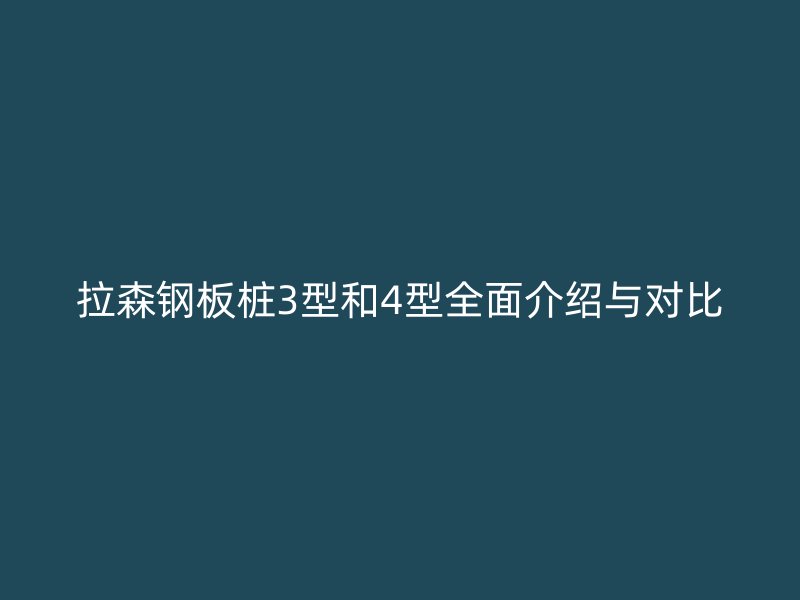 拉森鋼板樁3型和4型全面介紹與對比