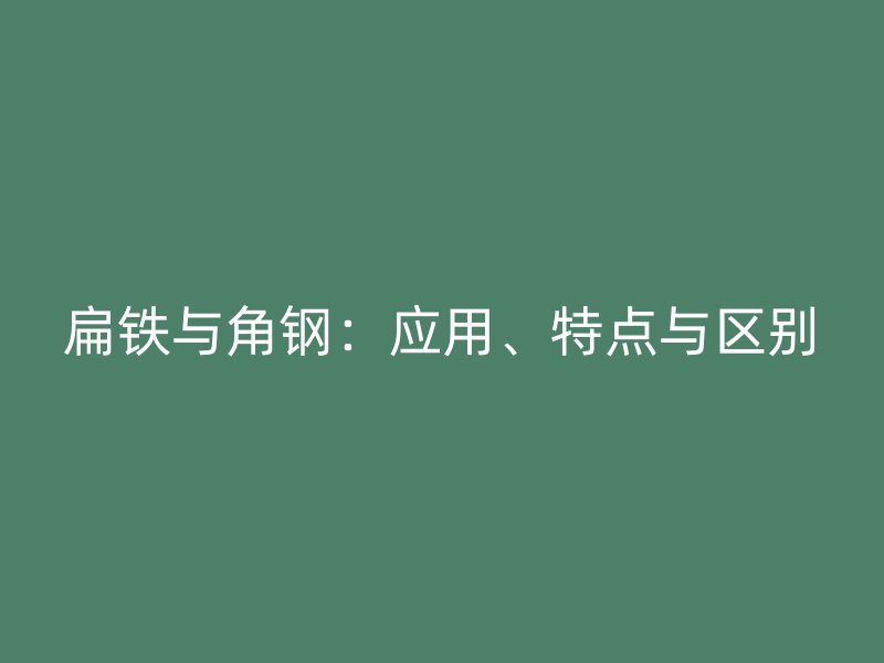 扁鐵與角鋼：應(yīng)用、特點(diǎn)與區(qū)別