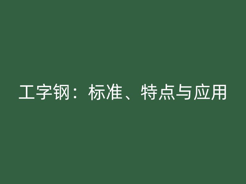 工字鋼：標(biāo)準(zhǔn)、特點與應(yīng)用
