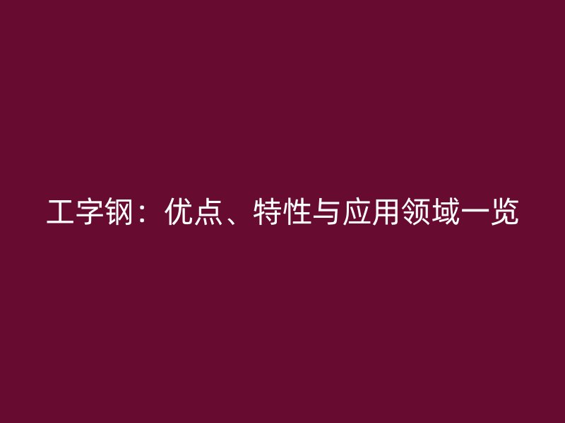 工字鋼：優(yōu)點、特性與應用領域一覽
