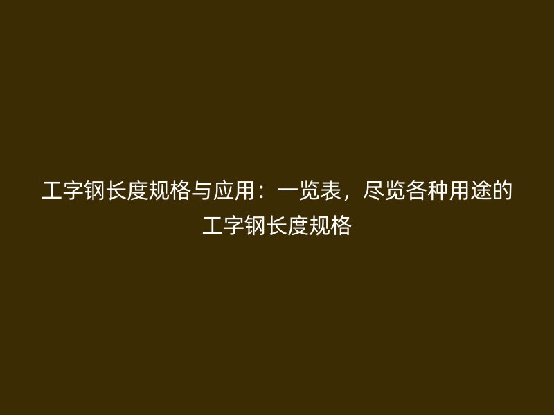 工字鋼長度規(guī)格與應(yīng)用：一覽表，盡覽各種用途的工字鋼長度規(guī)格