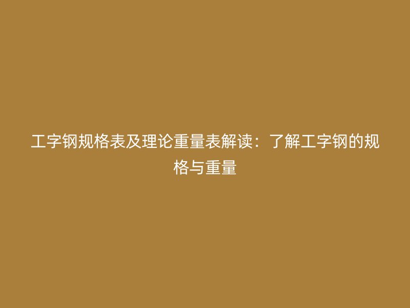 工字鋼規(guī)格表及理論重量表解讀:了解工字鋼的規(guī)格與重量