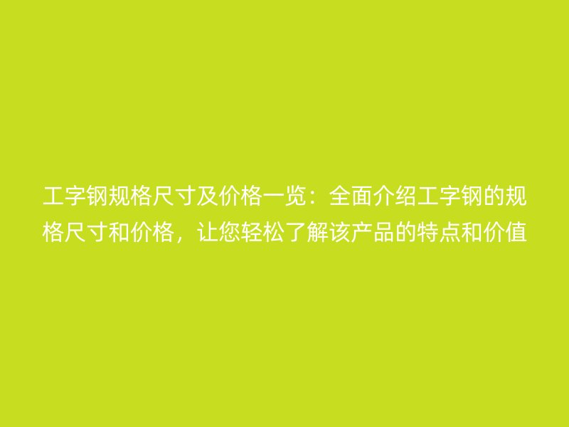 工字鋼規(guī)格尺寸及價(jià)格一覽：全面介紹工字鋼的規(guī)格尺寸和價(jià)格，讓您輕松了解該產(chǎn)品的特點(diǎn)和價(jià)值。