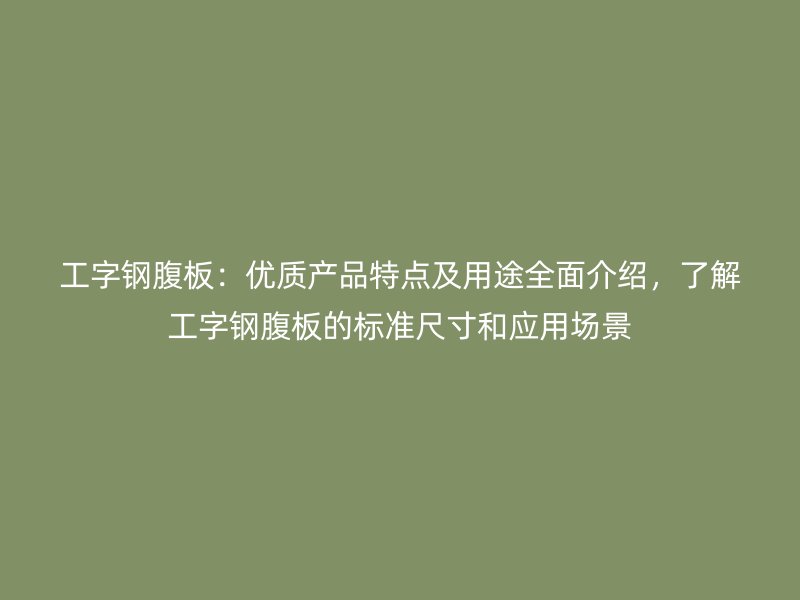 工字鋼腹板：優(yōu)質(zhì)產(chǎn)品特點(diǎn)及用途全面介紹，了解工字鋼腹板的標(biāo)準(zhǔn)尺寸和應(yīng)用場(chǎng)景
