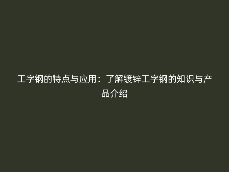 工字鋼的特點與應用:了解鍍鋅工字鋼的知識與產(chǎn)品介紹