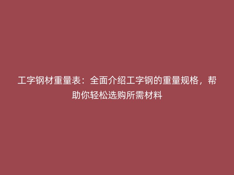 工字鋼材重量表：全面介紹工字鋼的重量規(guī)格，幫助你輕松選購所需材料