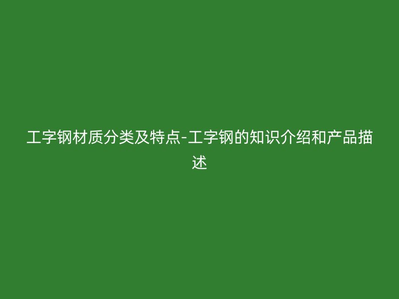 工字鋼材質(zhì)分類及特點(diǎn)-工字鋼的知識(shí)介紹和產(chǎn)品描述