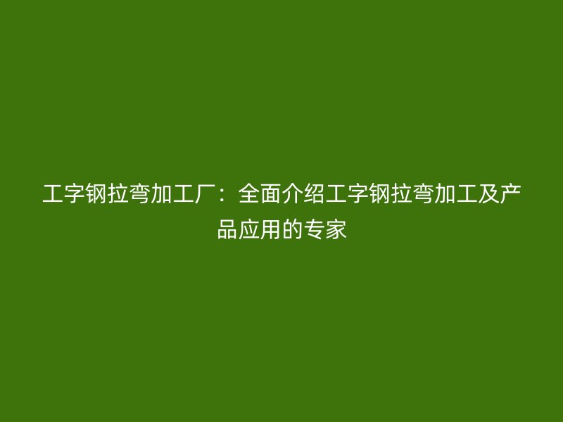 工字鋼拉彎加工廠:全面介紹工字鋼拉彎加工及產(chǎn)品應用的專家