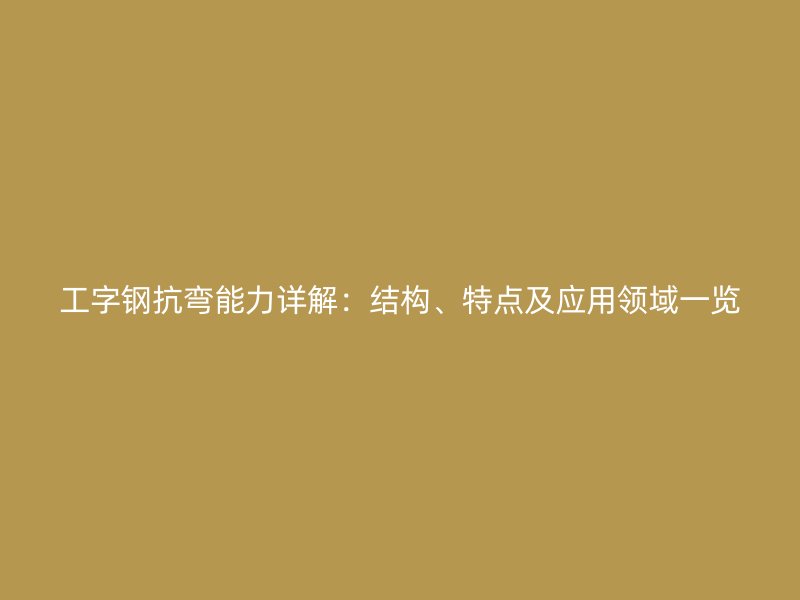 工字鋼抗彎能力詳解：結(jié)構(gòu)、特點(diǎn)及應(yīng)用領(lǐng)域一覽