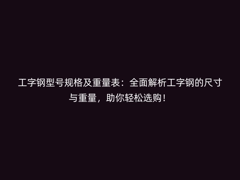 工字鋼型號規(guī)格及重量表：全面解析工字鋼的尺寸與重量，助你輕松選購！