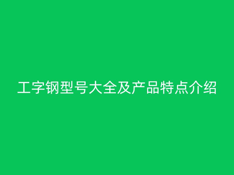 工字鋼型號大全及產品特點介紹