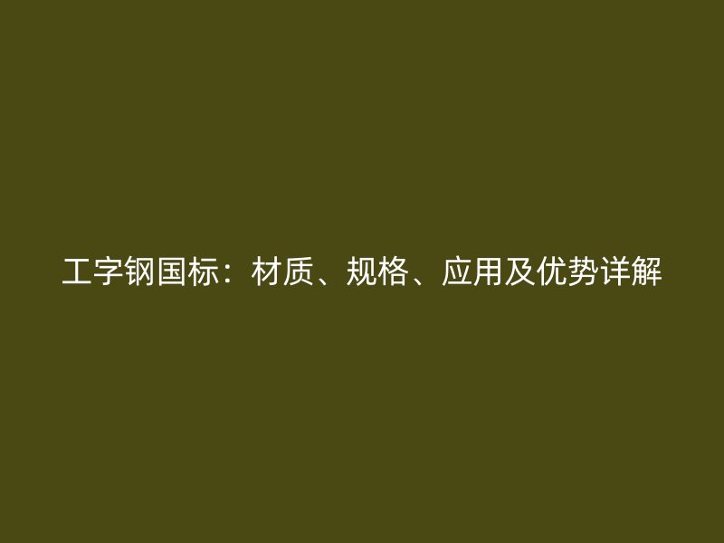 工字鋼國標(biāo)：材質(zhì)、規(guī)格、應(yīng)用及優(yōu)勢詳解