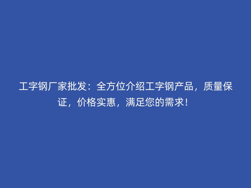 工字鋼廠家批發(fā)：全方位介紹工字鋼產(chǎn)品，質(zhì)量保證，價(jià)格實(shí)惠，滿足您的需求！