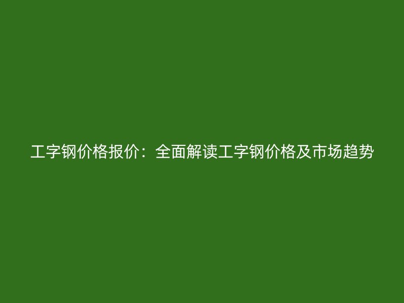工字鋼價(jià)格報(bào)價(jià):全面解讀工字鋼價(jià)格及市場(chǎng)趨勢(shì)