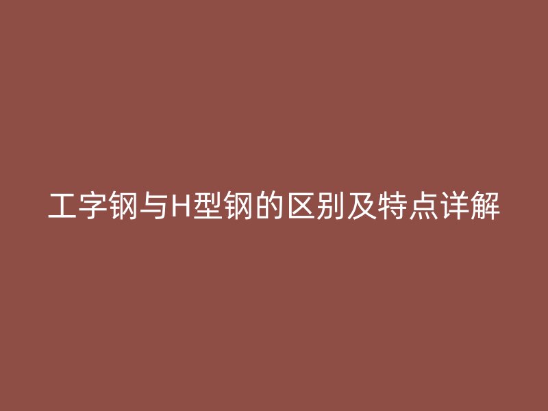 工字鋼與H型鋼的區(qū)別及特點詳解
