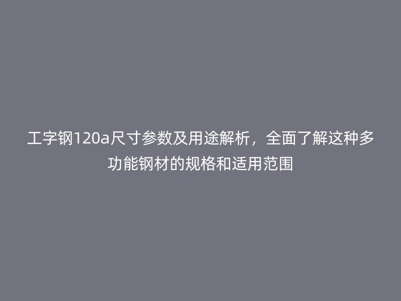 工字鋼120a尺寸參數(shù)及用途解析，全面了解這種多功能鋼材的規(guī)格和適用范圍