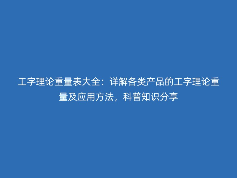 工字理論重量表大全：詳解各類產(chǎn)品的工字理論重量及應(yīng)用方法，科普知識(shí)分享