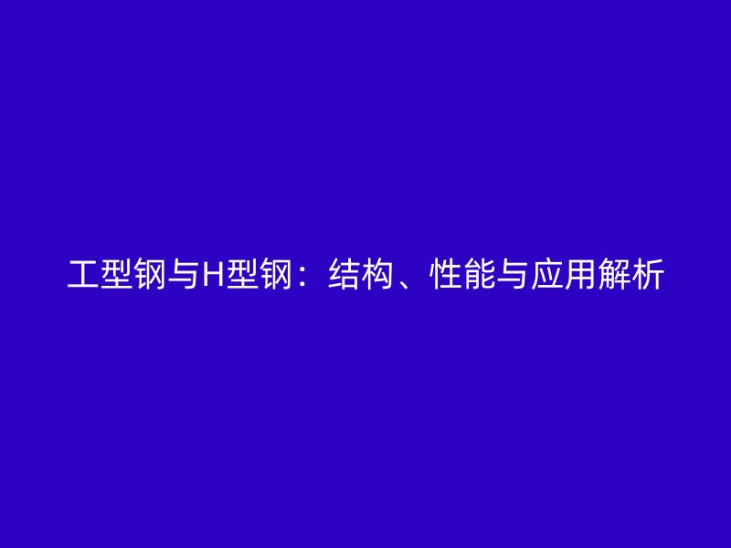 工型鋼與H型鋼：結(jié)構(gòu)、性能與應(yīng)用解析
