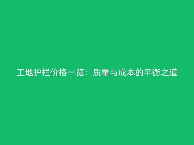 工地護(hù)欄價格一覽:質(zhì)量與成本的平衡之道