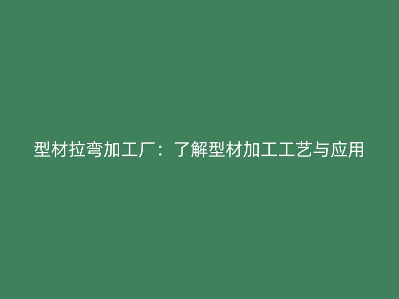 型材拉彎加工廠:了解型材加工工藝與應(yīng)用
