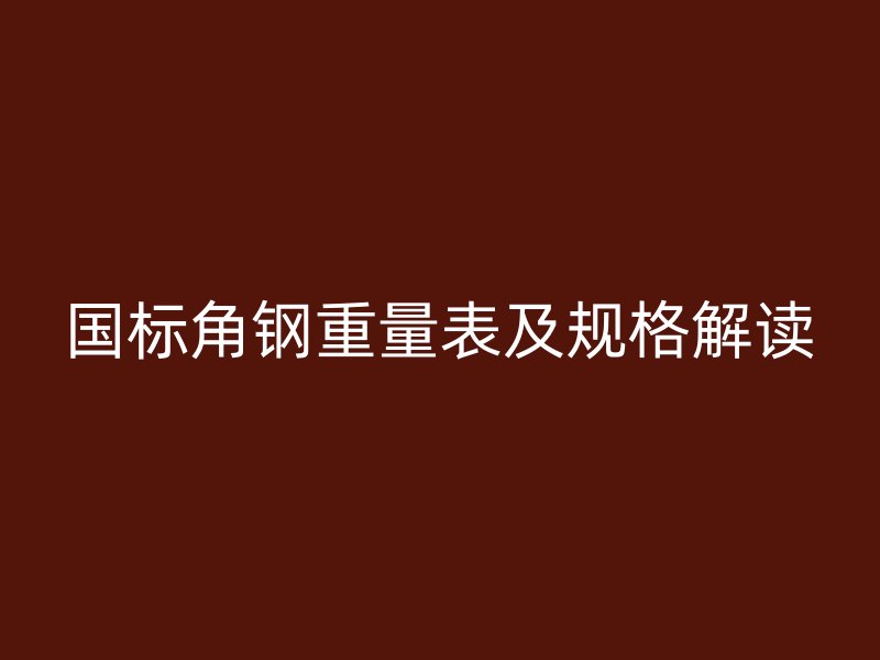 國(guó)標(biāo)角鋼重量表及規(guī)格解讀