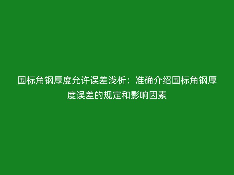 國標(biāo)角鋼厚度允許誤差淺析:準(zhǔn)確介紹國標(biāo)角鋼厚度誤差的規(guī)定和影響因素