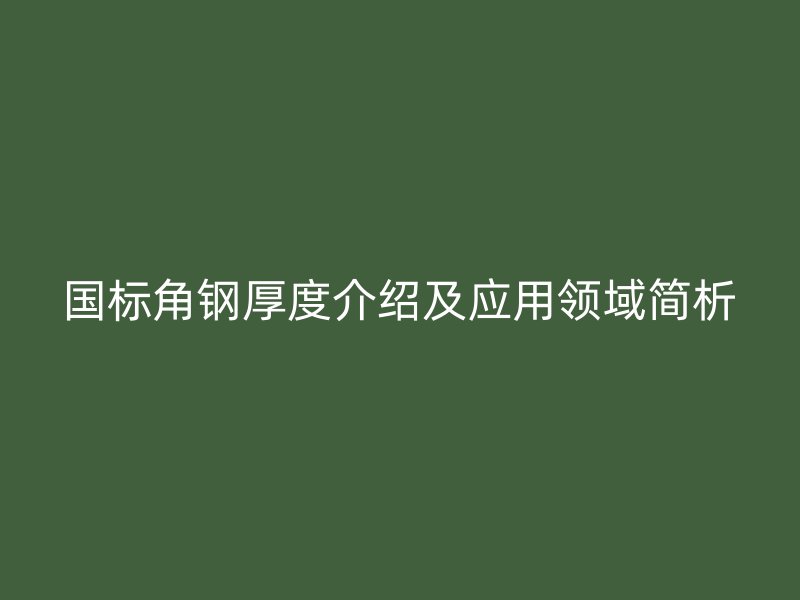 國標(biāo)角鋼厚度介紹及應(yīng)用領(lǐng)域簡析