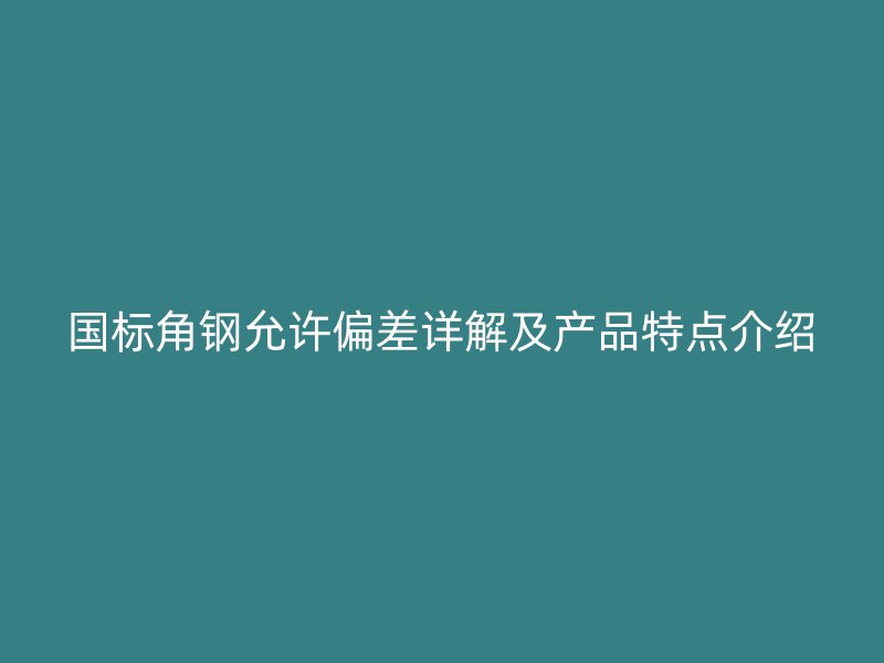 國標(biāo)角鋼允許偏差詳解及產(chǎn)品特點(diǎn)介紹