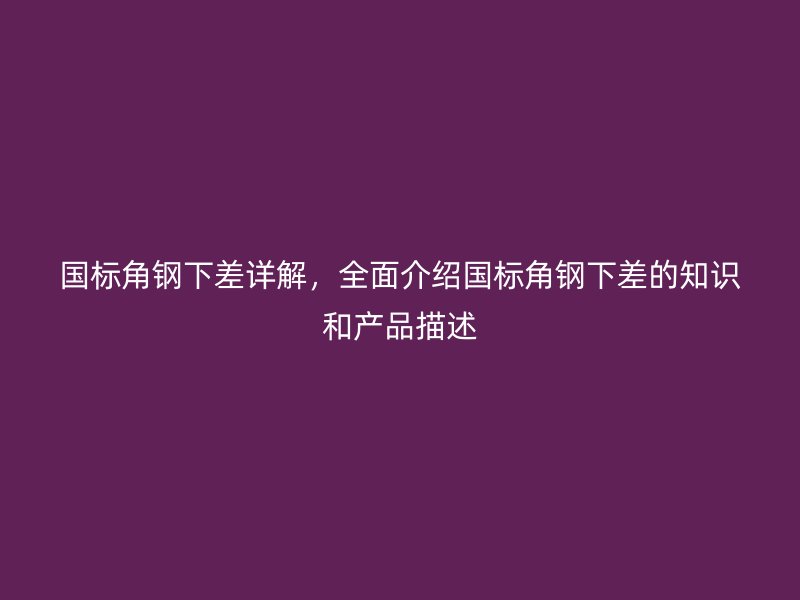 國(guó)標(biāo)角鋼下差詳解，全面介紹國(guó)標(biāo)角鋼下差的知識(shí)和產(chǎn)品描述