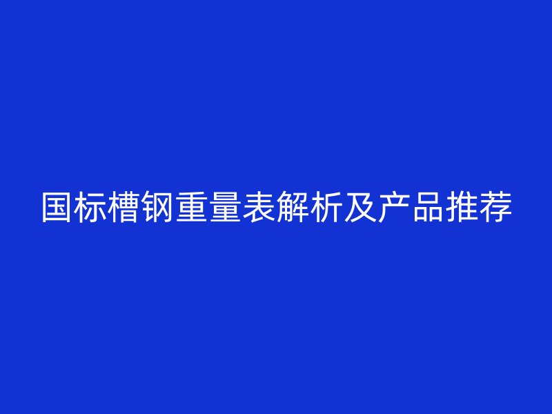 國標槽鋼重量表解析及產品推薦
