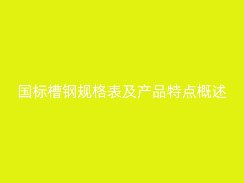 國標(biāo)槽鋼規(guī)格表及產(chǎn)品特點(diǎn)概述