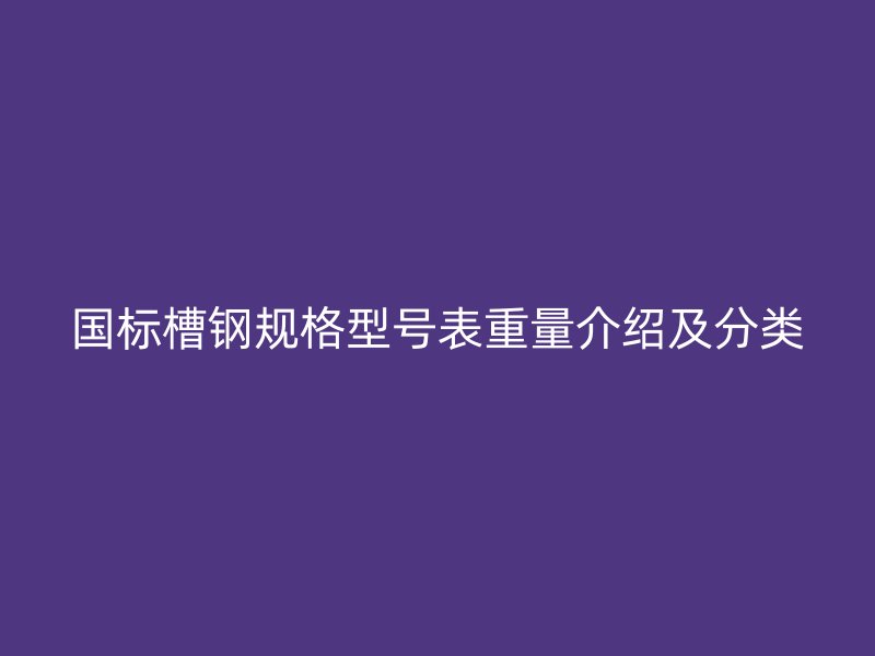 國標槽鋼規(guī)格型號表重量介紹及分類