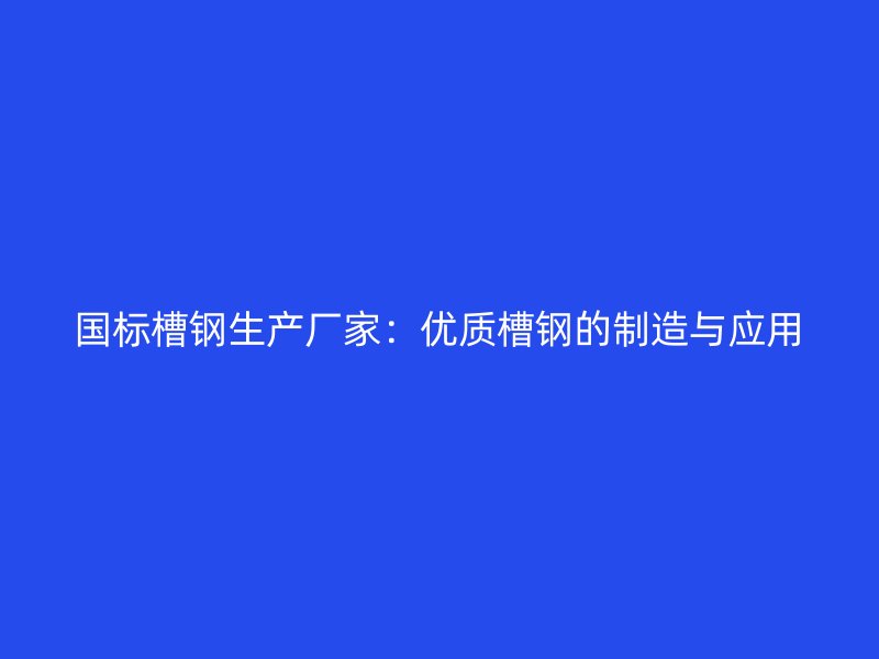 國標(biāo)槽鋼生產(chǎn)廠家：優(yōu)質(zhì)槽鋼的制造與應(yīng)用