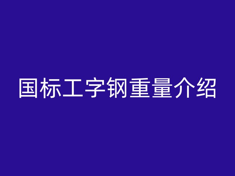 國(guó)標(biāo)工字鋼重量介紹
