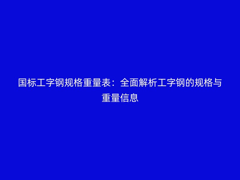 國(guó)標(biāo)工字鋼規(guī)格重量表:全面解析工字鋼的規(guī)格與重量信息
