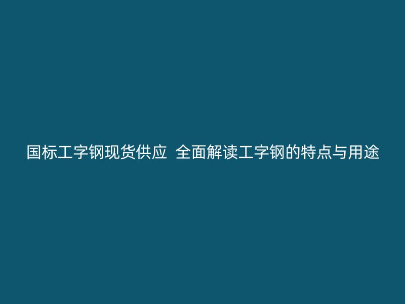 國標工字鋼現(xiàn)貨供應  全面解讀工字鋼的特點與用途