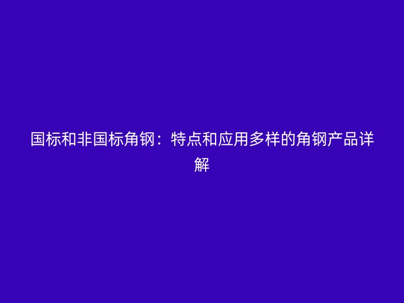 國標(biāo)和非國標(biāo)角鋼:特點(diǎn)和應(yīng)用多樣的角鋼產(chǎn)品詳解