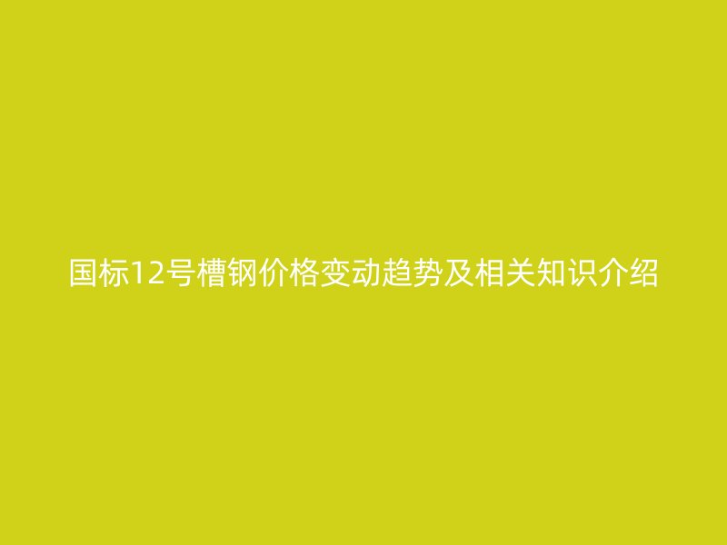 國標(biāo)12號(hào)槽鋼價(jià)格變動(dòng)趨勢及相關(guān)知識(shí)介紹