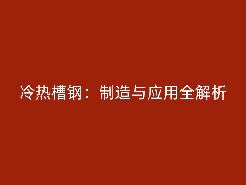 冷熱槽鋼:制造與應(yīng)用全解析