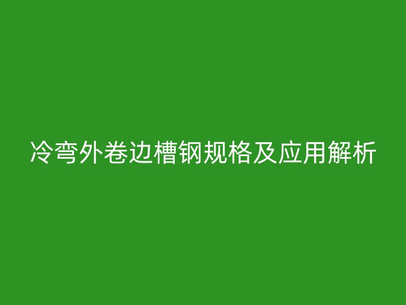 冷彎外卷邊槽鋼規(guī)格及應用解析