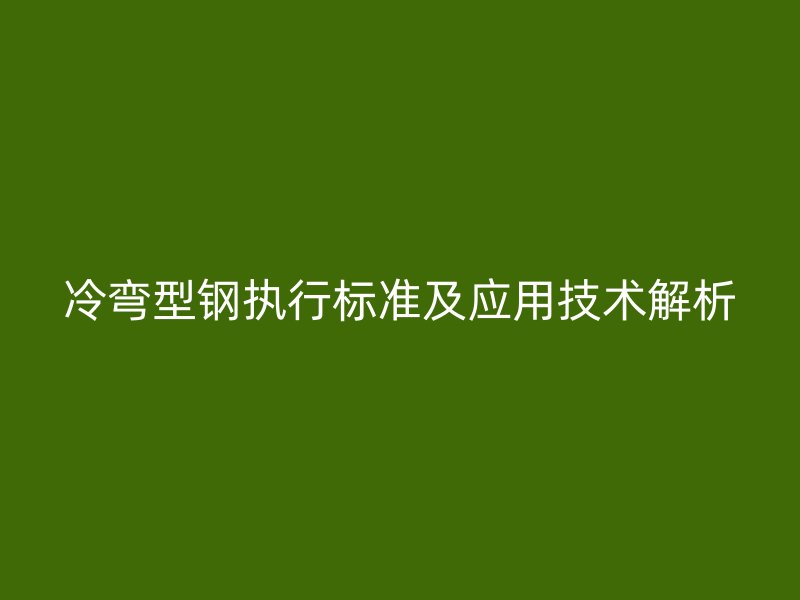 冷彎型鋼執(zhí)行標(biāo)準(zhǔn)及應(yīng)用技術(shù)解析