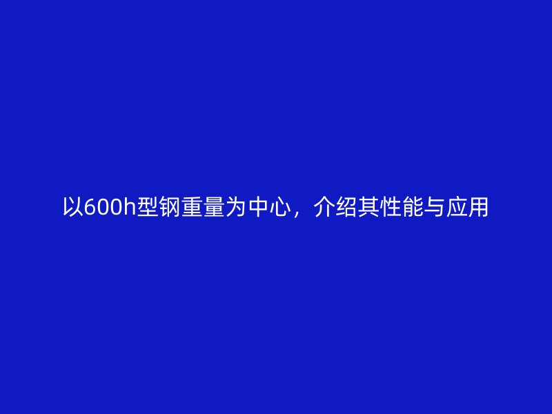 以600h型鋼重量為中心，介紹其性能與應(yīng)用