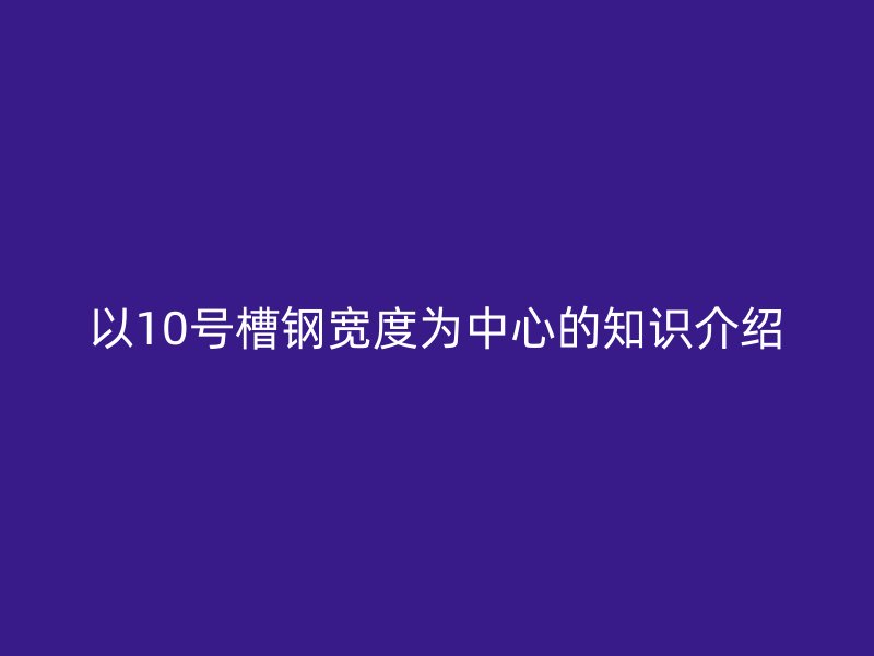 以10號槽鋼寬度為中心的知識介紹