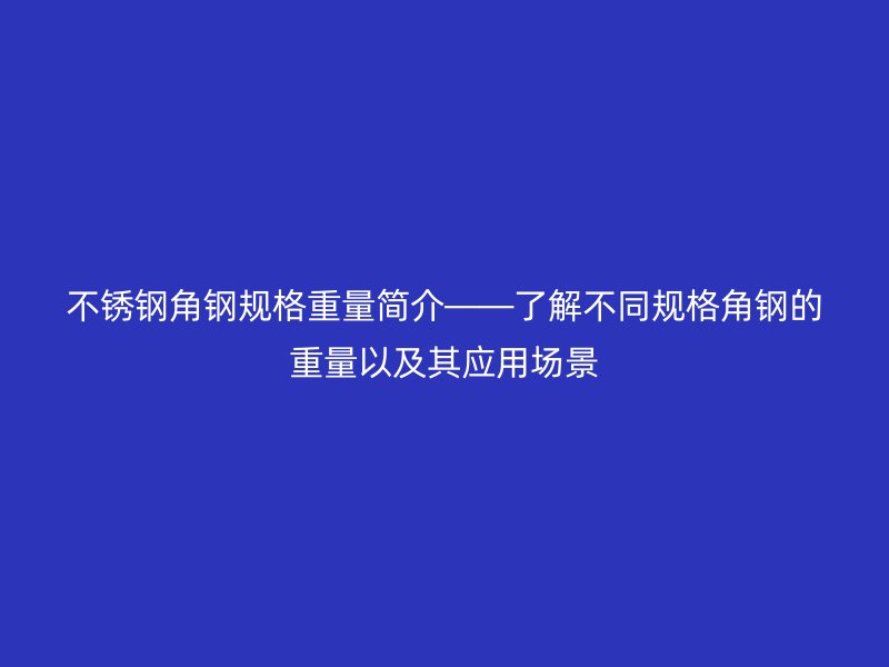 不銹鋼角鋼規(guī)格重量簡介——了解不同規(guī)格角鋼的重量以及其應(yīng)用場景