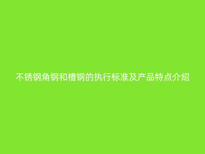 不銹鋼角鋼和槽鋼的執(zhí)行標(biāo)準(zhǔn)及產(chǎn)品特點介紹