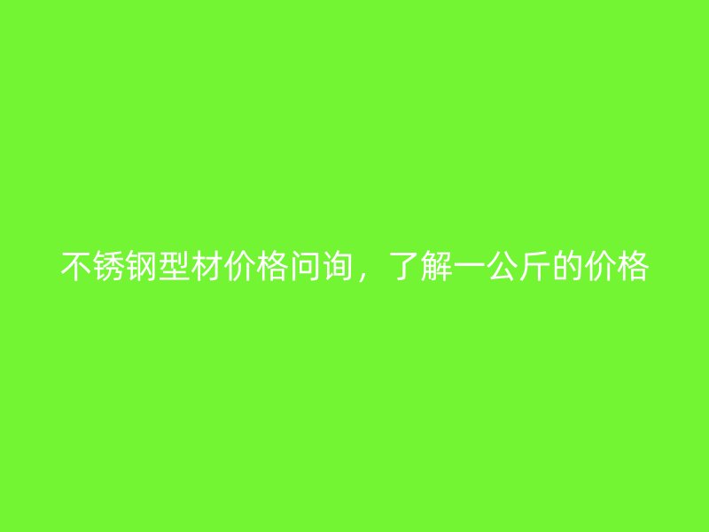 不銹鋼型材價格問詢，了解一公斤的價格