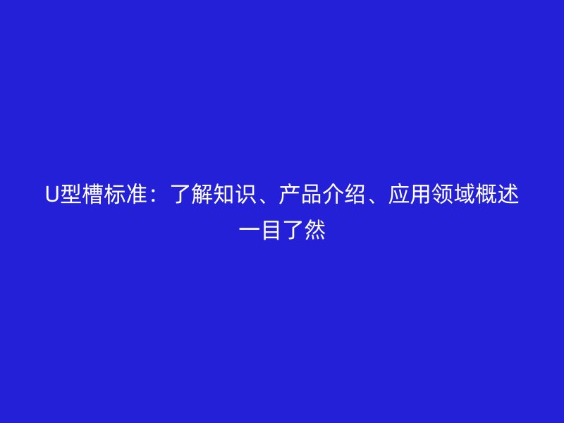 U型槽標準：了解知識、產(chǎn)品介紹、應(yīng)用領(lǐng)域概述一目了然