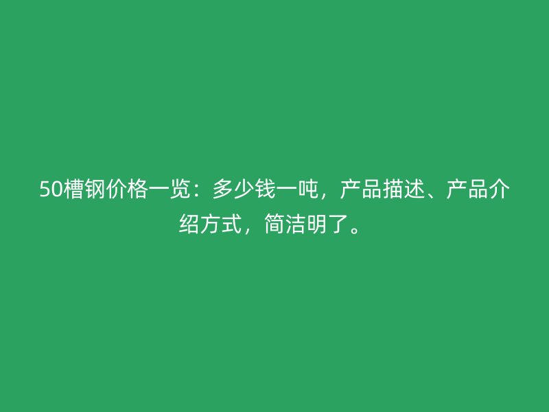50槽鋼價格一覽：多少錢一噸，產(chǎn)品描述、產(chǎn)品介紹方式，簡潔明了。